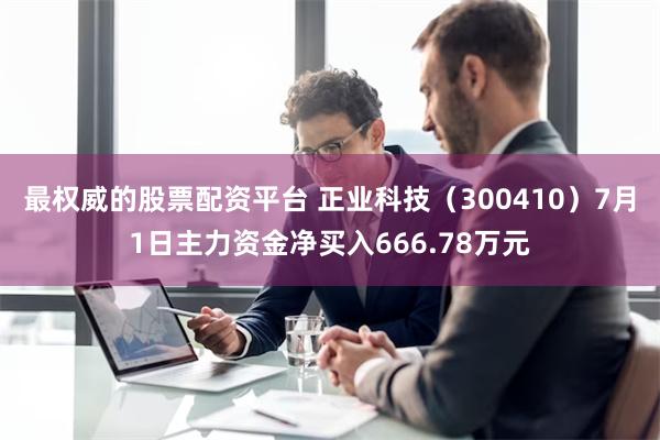 最权威的股票配资平台 正业科技（300410）7月1日主力资金净买入666.78万元