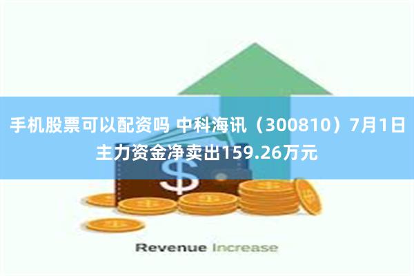 手机股票可以配资吗 中科海讯（300810）7月1日主力资金净卖出159.26万元