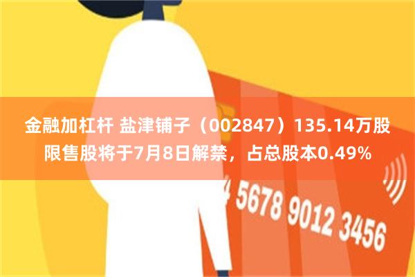 金融加杠杆 盐津铺子（002847）135.14万股限售股将于7月8日解禁，占总股本0.49%