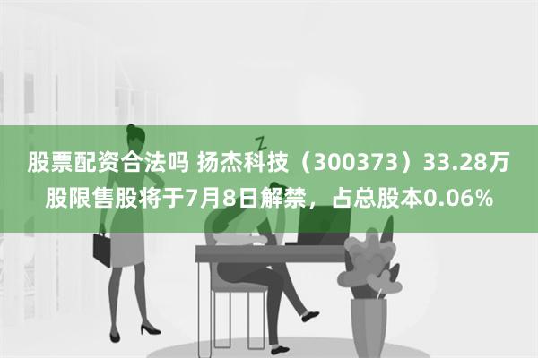 股票配资合法吗 扬杰科技（300373）33.28万股限售股将于7月8日解禁，占总股本0.06%