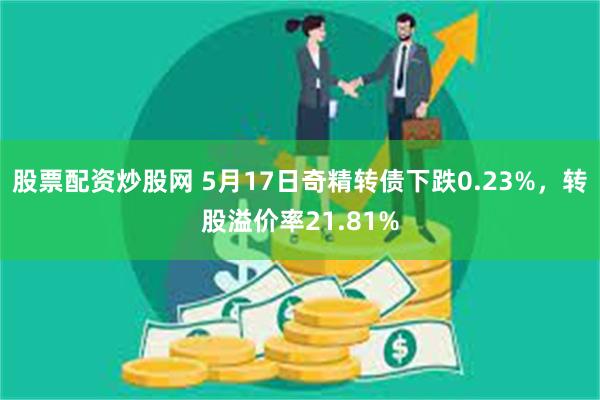 股票配资炒股网 5月17日奇精转债下跌0.23%，转股溢价率21.81%