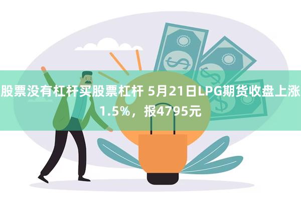 股票没有杠杆买股票杠杆 5月21日LPG期货收盘上涨1.5%，报4795元