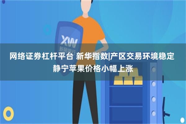 网络证劵杠杆平台 新华指数|产区交易环境稳定 静宁苹果价格小幅上涨