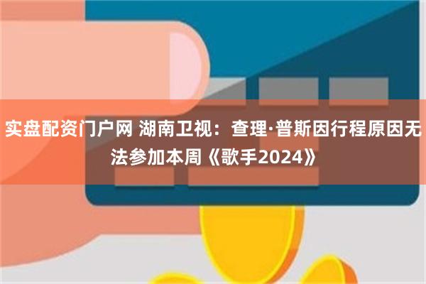 实盘配资门户网 湖南卫视：查理·普斯因行程原因无法参加本周《歌手2024》