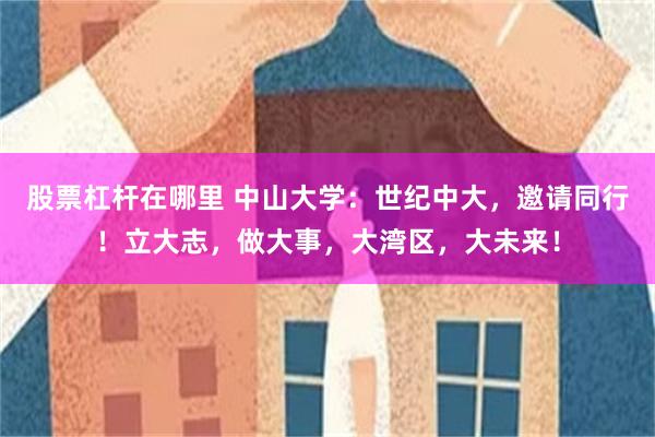 股票杠杆在哪里 中山大学：世纪中大，邀请同行！立大志，做大事，大湾区，大未来！