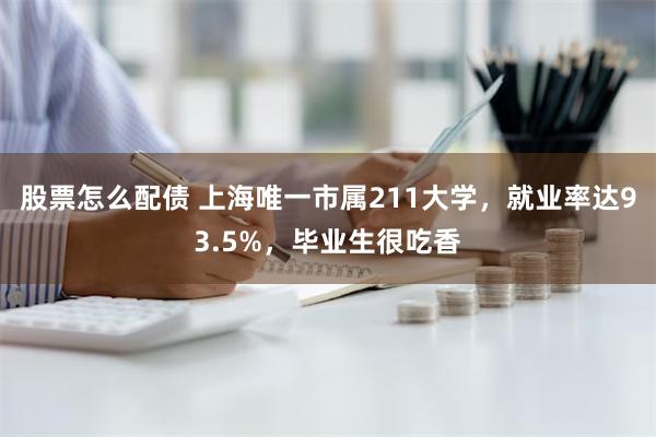 股票怎么配债 上海唯一市属211大学，就业率达93.5%，毕业生很吃香