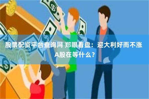 股票配资平台查询网 郑眼看盘：迎大利好而不涨 A股在等什么？