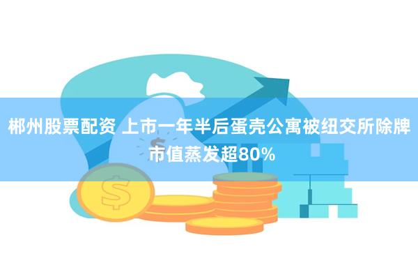 郴州股票配资 上市一年半后蛋壳公寓被纽交所除牌 市值蒸发超80%