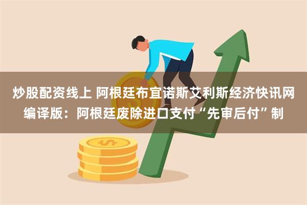 炒股配资线上 阿根廷布宜诺斯艾利斯经济快讯网编译版：阿根廷废除进口支付“先审后付”制