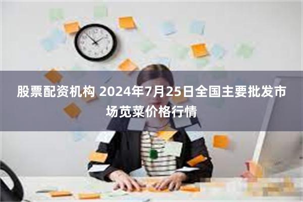 股票配资机构 2024年7月25日全国主要批发市场苋菜价格行情