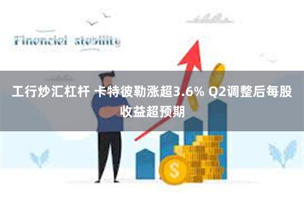 工行炒汇杠杆 卡特彼勒涨超3.6% Q2调整后每股收益超预期