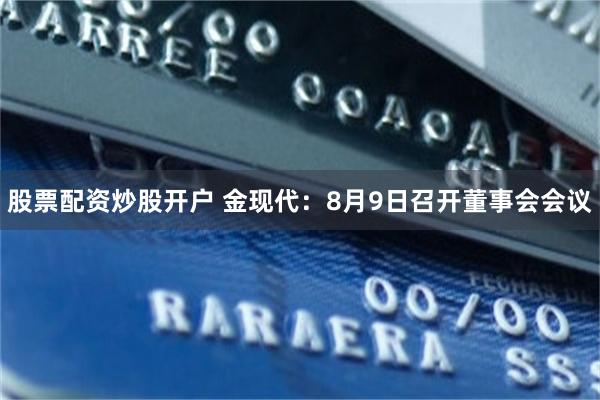 股票配资炒股开户 金现代：8月9日召开董事会会议