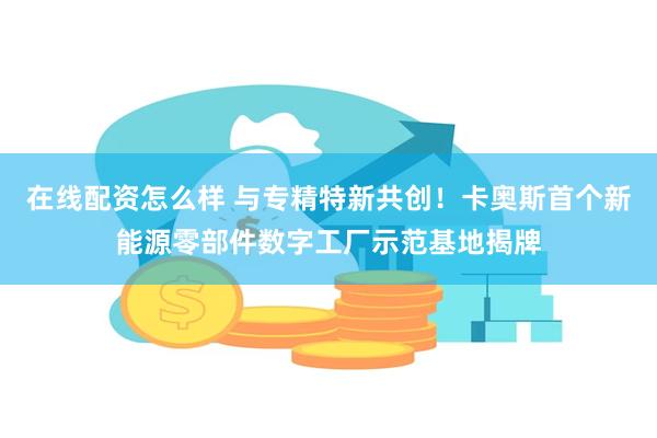 在线配资怎么样 与专精特新共创！卡奥斯首个新能源零部件数字工厂示范基地揭牌