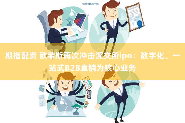 期指配资 欧菲斯再次冲击深交所ipo：数字化、一站式B2B直销为核心业务