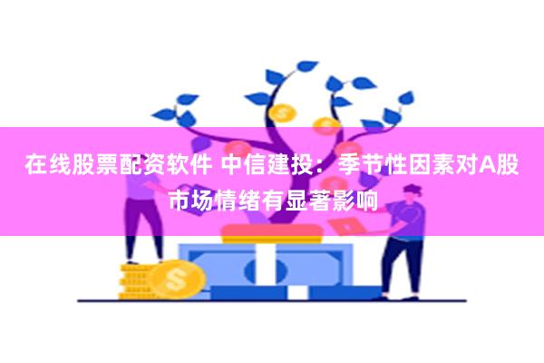 在线股票配资软件 中信建投：季节性因素对A股市场情绪有显著影响