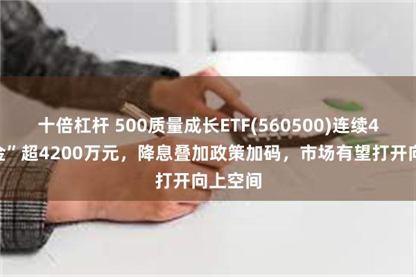 十倍杠杆 500质量成长ETF(560500)连续4日“吸金”超4200万元，降息叠加政策加码，市场有望打开向上空间