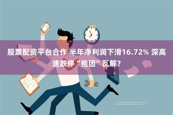 股票配资平台合作 半年净利润下滑16.72% 深高速跌停“抱团”瓦解？