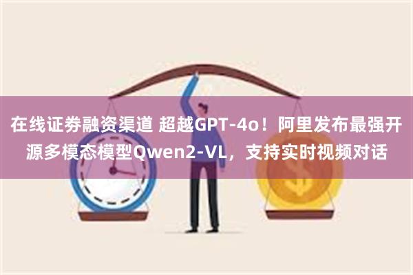 在线证劵融资渠道 超越GPT-4o！阿里发布最强开源多模态模型Qwen2-VL，支持实时视频对话