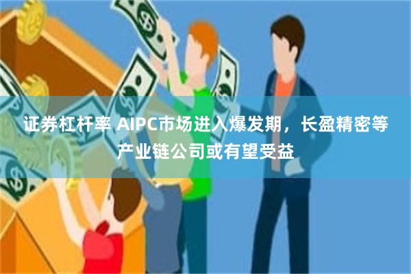 证券杠杆率 AIPC市场进入爆发期，长盈精密等产业链公司或有望受益