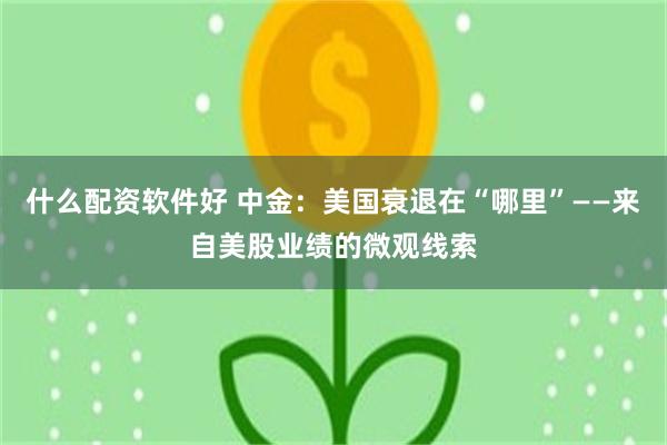 什么配资软件好 中金：美国衰退在“哪里”——来自美股业绩的微观线索