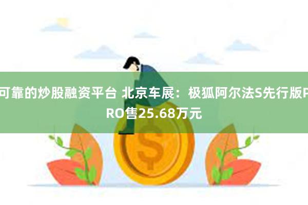 可靠的炒股融资平台 北京车展：极狐阿尔法S先行版PRO售25.68万元