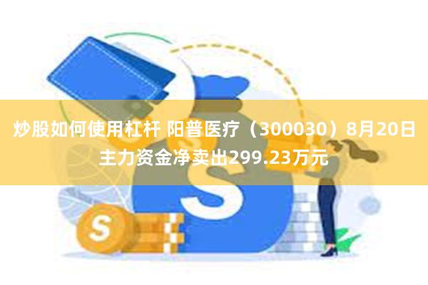 炒股如何使用杠杆 阳普医疗（300030）8月20日主力资金