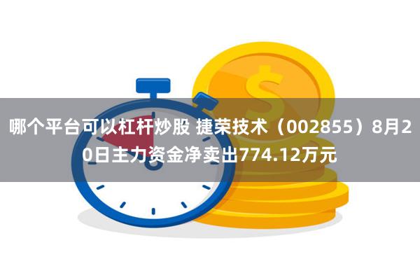 哪个平台可以杠杆炒股 捷荣技术（002855）8月20日主力资金净卖出774.12万元