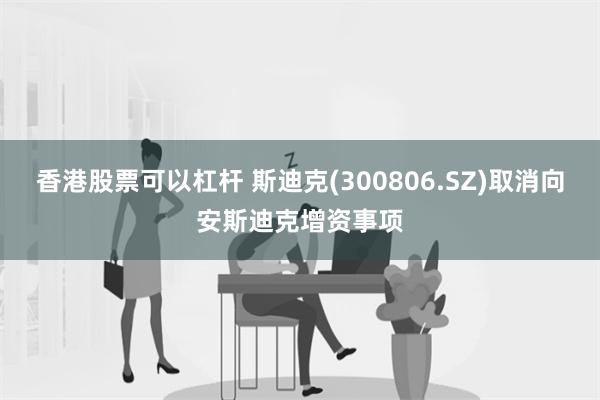 香港股票可以杠杆 斯迪克(300806.SZ)取消向安斯迪克