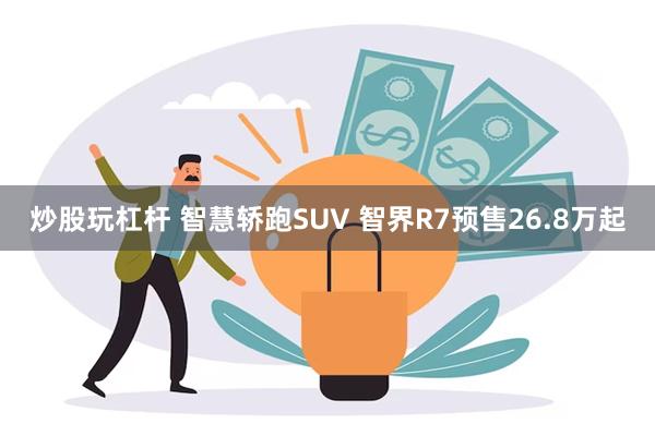 炒股玩杠杆 智慧轿跑SUV 智界R7预售26.8万起