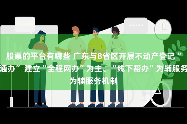 股票的平台有哪些 广东与8省区开展不动产登记“跨省通办” 建