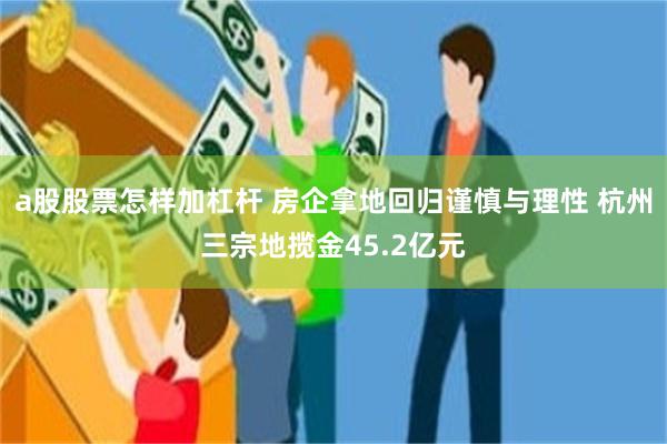 a股股票怎样加杠杆 房企拿地回归谨慎与理性 杭州三宗地揽金45.2亿元